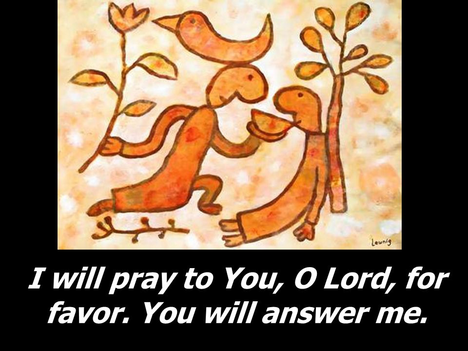 I will pray to You, O Lord, for favor. You will answer me.