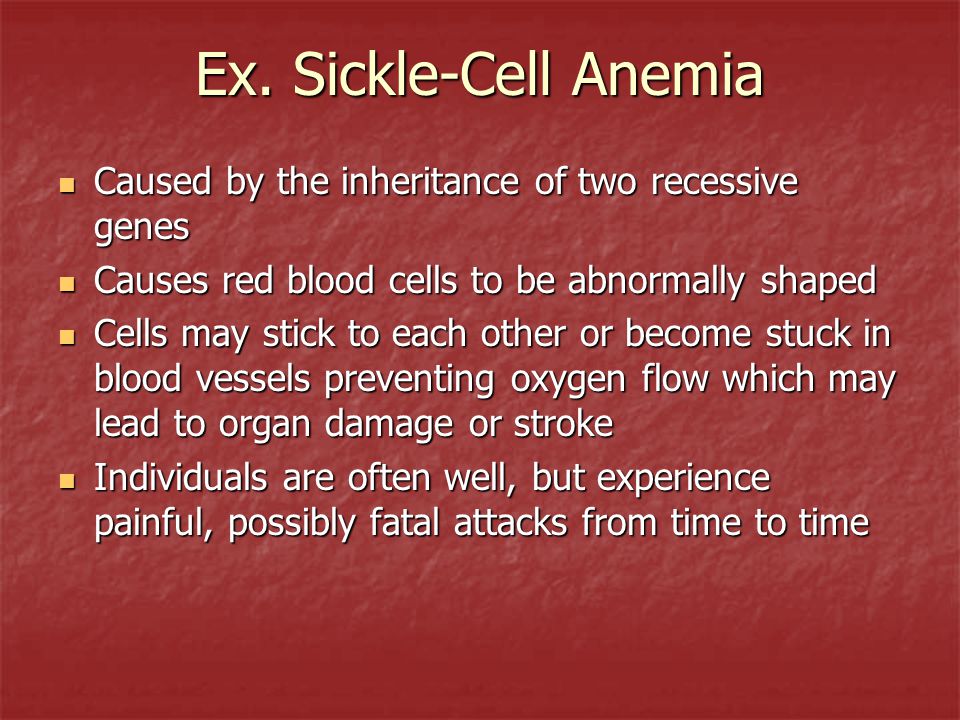 Ex. Sickle-Cell Anemia Caused by the inheritance of two recessive genes. Causes red blood cells to be abnormally shaped.