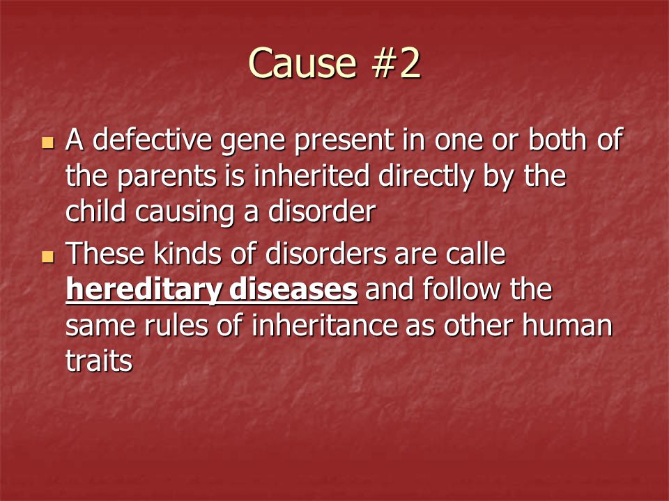Cause #2 A defective gene present in one or both of the parents is inherited directly by the child causing a disorder.