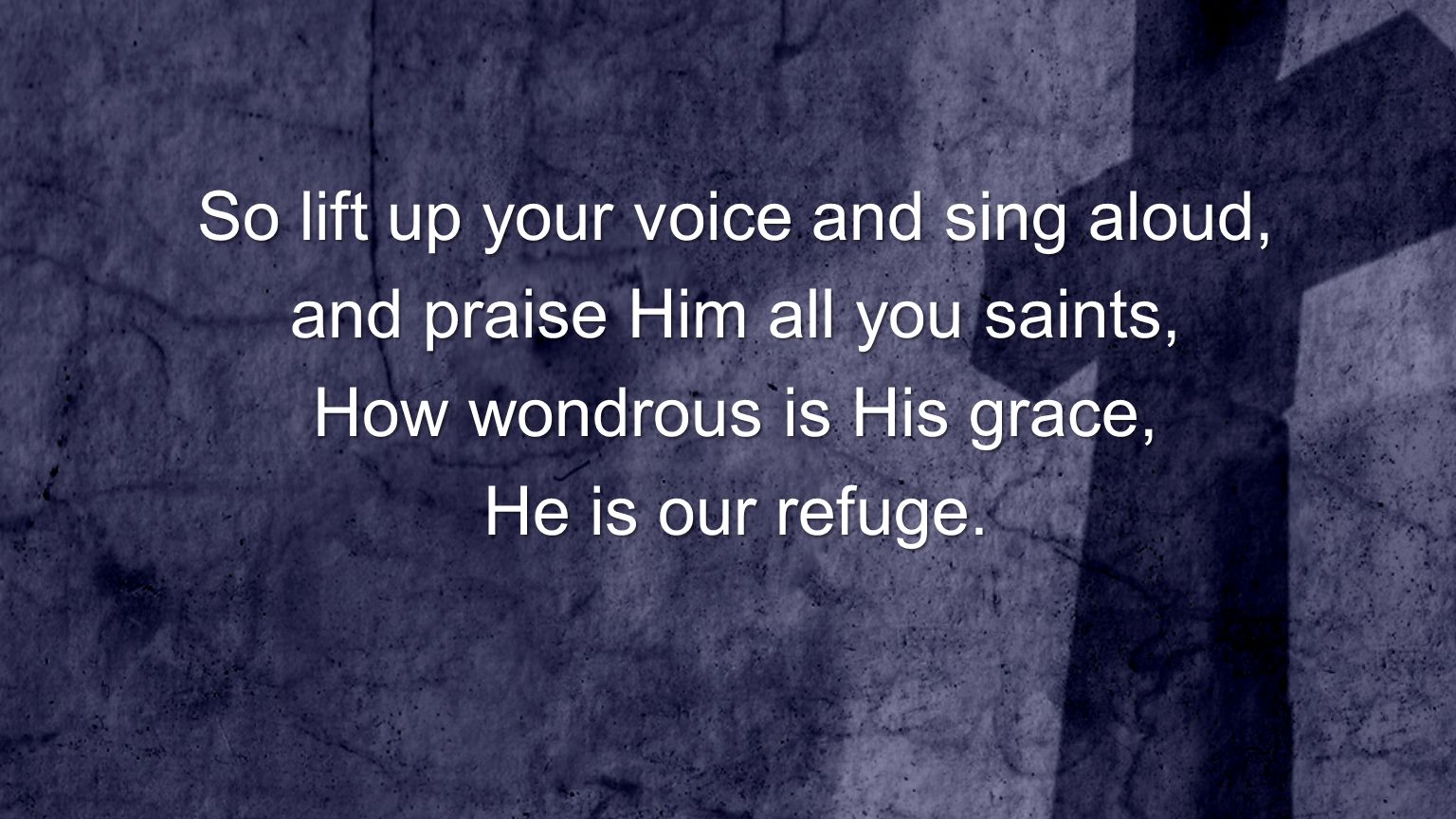 So lift up your voice and sing aloud, and praise Him all you saints,