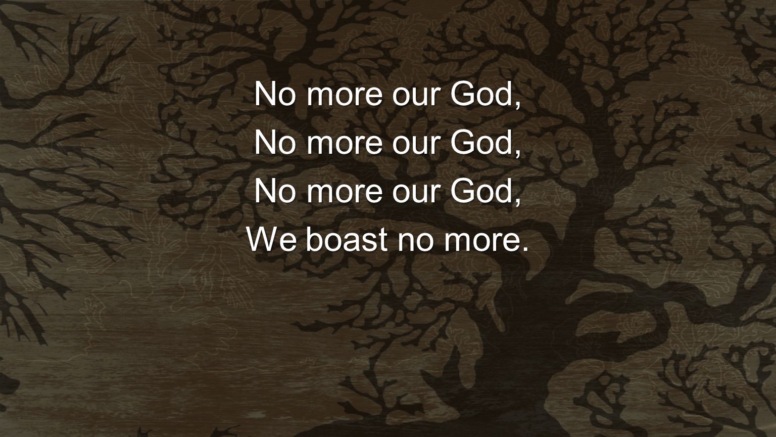 No more our God, We boast no more.