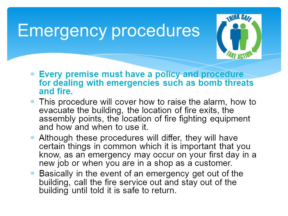 Emergency procedures Every premise must have a policy and procedure for dealing with emergencies such as bomb threats and fire.