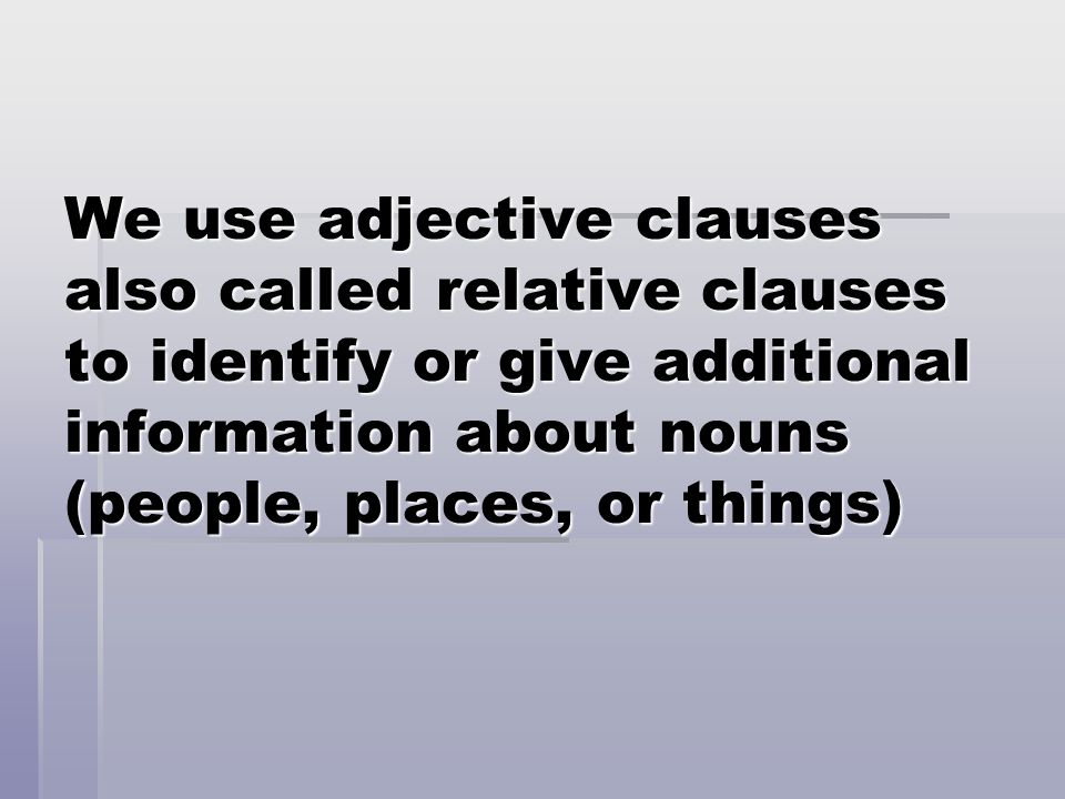 We use adjective clauses also called relative clauses to identify or give additional information about nouns (people, places, or things)