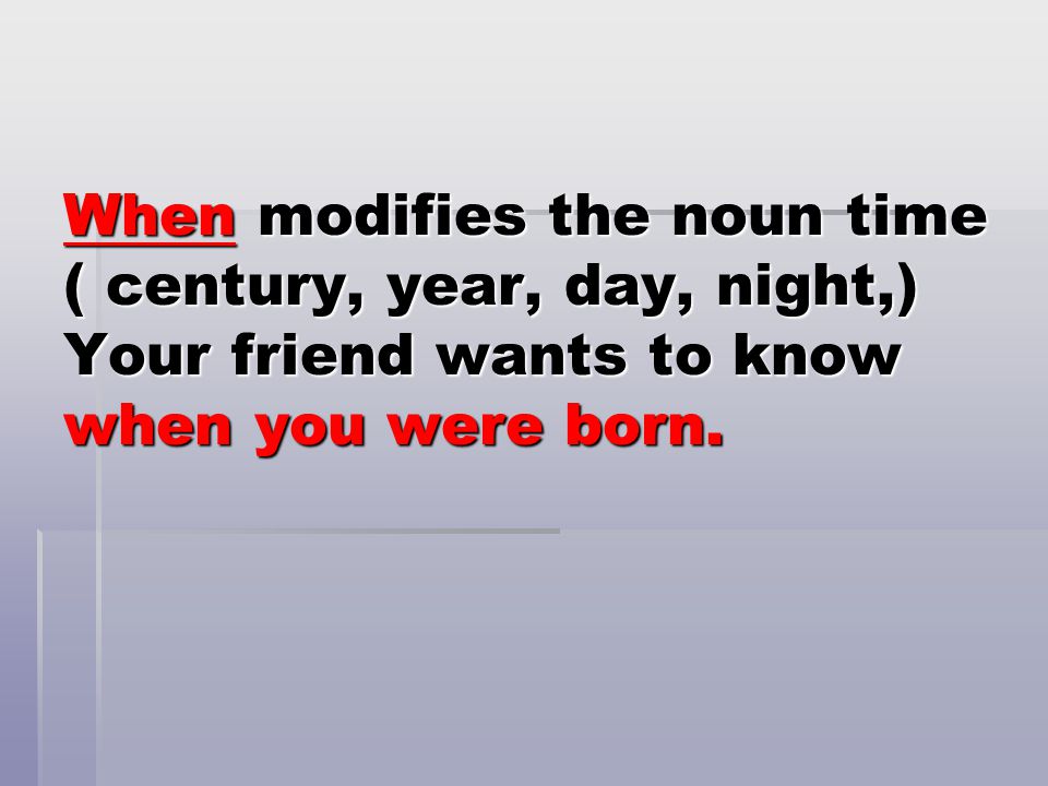 When modifies the noun time ( century, year, day, night,) Your friend wants to know when you were born.