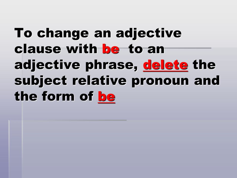 To change an adjective clause with be to an adjective phrase, delete the subject relative pronoun and the form of be