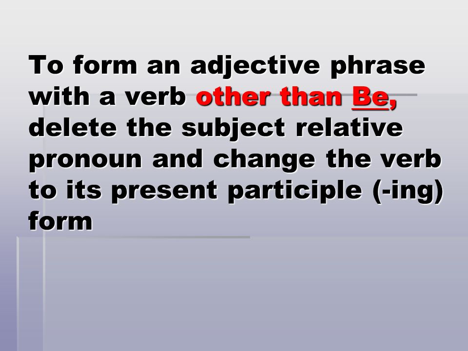 To form an adjective phrase with a verb other than Be, delete the subject relative pronoun and change the verb to its present participle (-ing) form