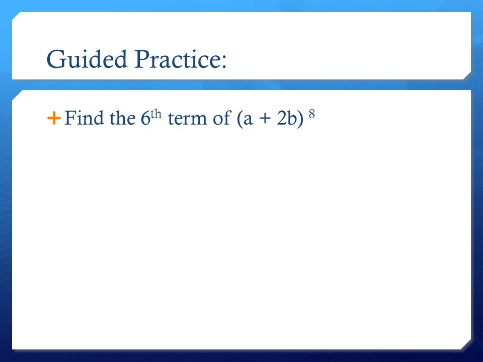 Guided Practice: Find the 6th term of (a + 2b) 8