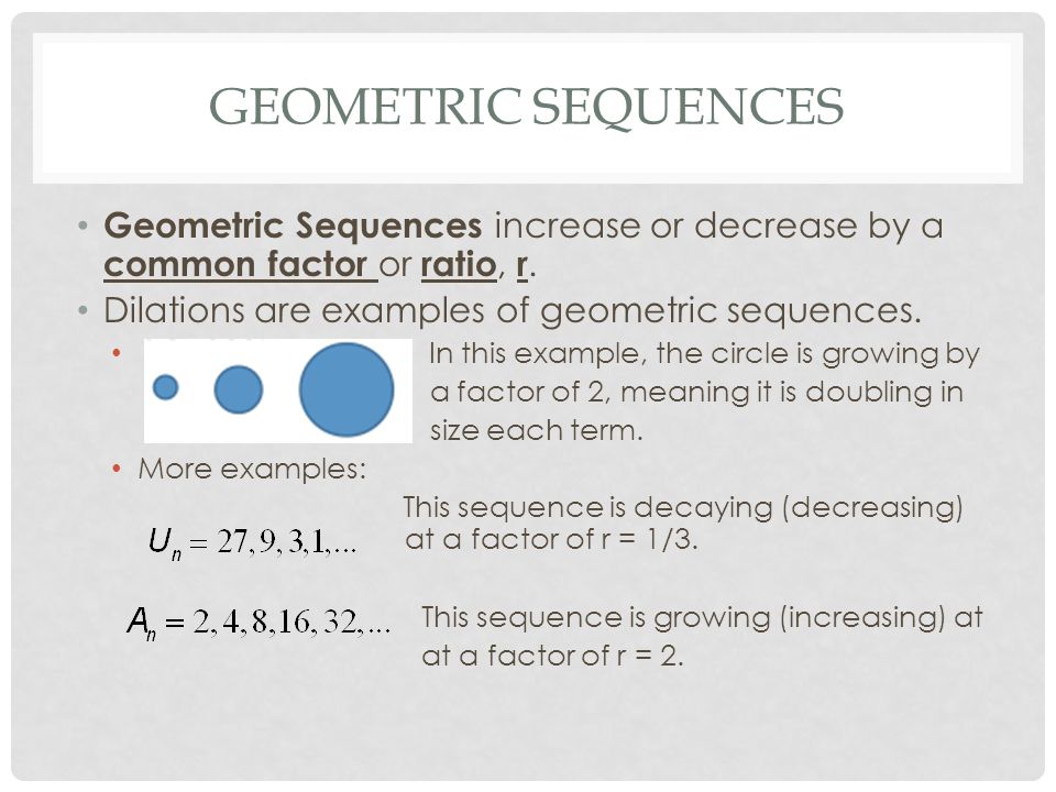 Geometric sequences Geometric Sequences increase or decrease by a common factor or ratio, r. Dilations are examples of geometric sequences.