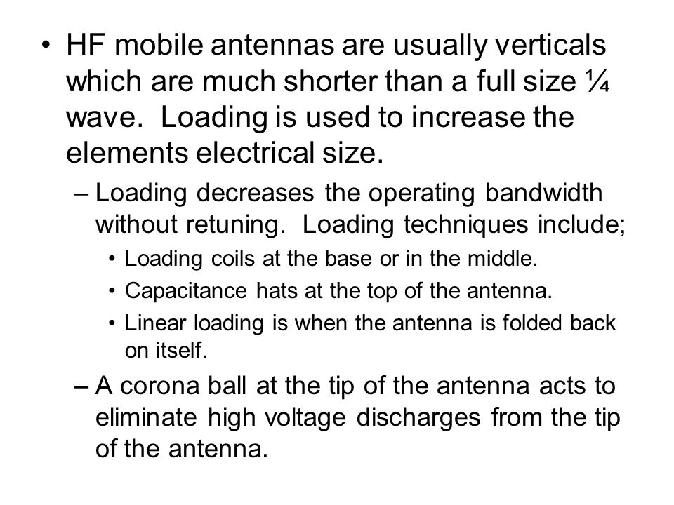 HF mobile antennas are usually verticals which are much shorter than a full size ¼ wave. Loading is used to increase the elements electrical size.