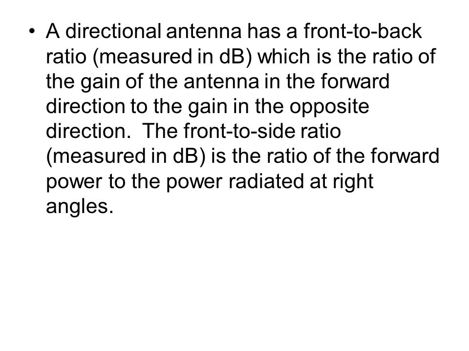 A directional antenna has a front-to-back ratio (measured in dB) which is the ratio of the gain of the antenna in the forward direction to the gain in the opposite direction.