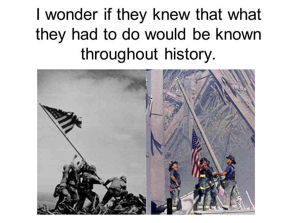 I wonder if they knew that what they had to do would be known throughout history.