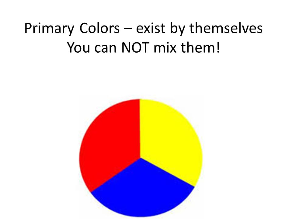 Primary Colors – exist by themselves You can NOT mix them!