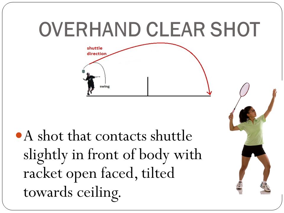OVERHAND CLEAR SHOT A shot that contacts shuttle slightly in front of body with racket open faced, tilted towards ceiling.
