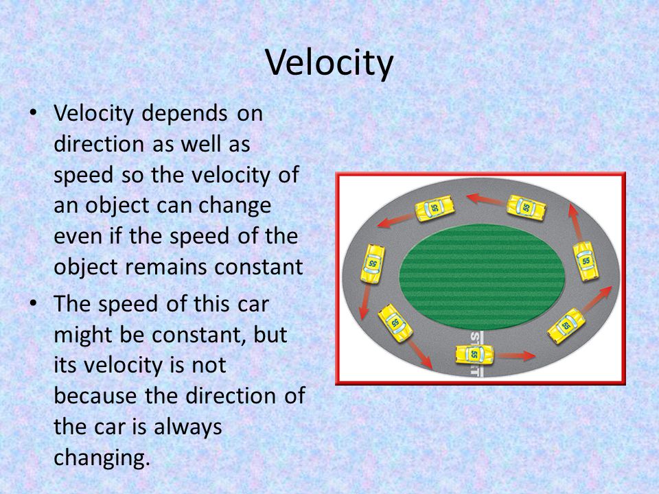Velocity Velocity depends on direction as well as speed so the velocity of an object can change even if the speed of the object remains constant.