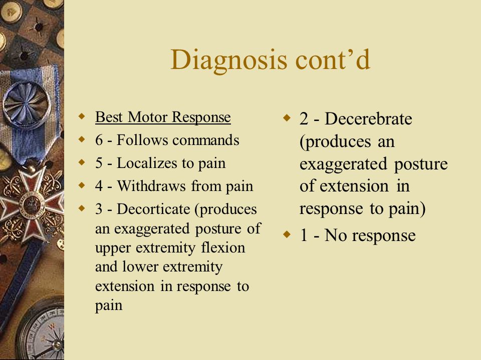Diagnosis cont’d Best Motor Response. 6 - Follows commands. 5 - Localizes to pain. 4 - Withdraws from pain.