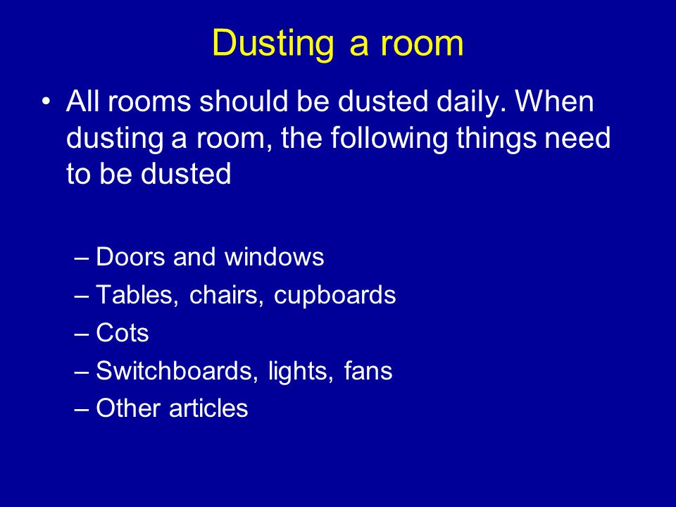 Dusting a room All rooms should be dusted daily. When dusting a room, the following things need to be dusted.