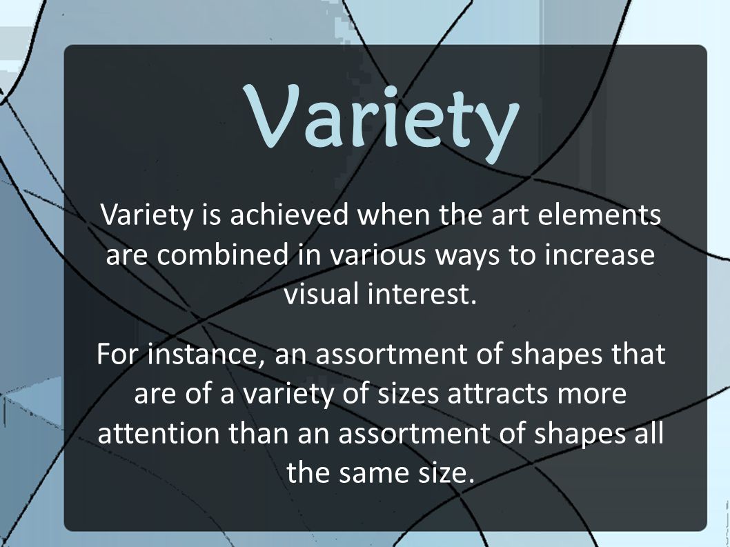 Variety Variety is achieved when the art elements are combined in various ways to increase visual interest.