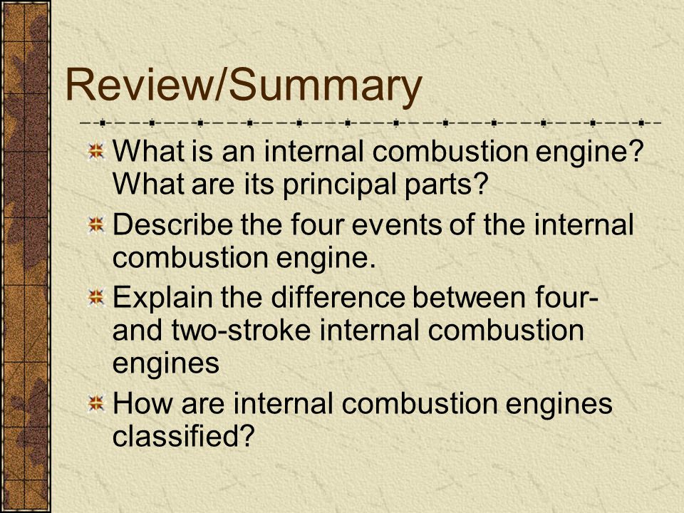 Review/Summary What is an internal combustion engine What are its principal parts Describe the four events of the internal combustion engine.