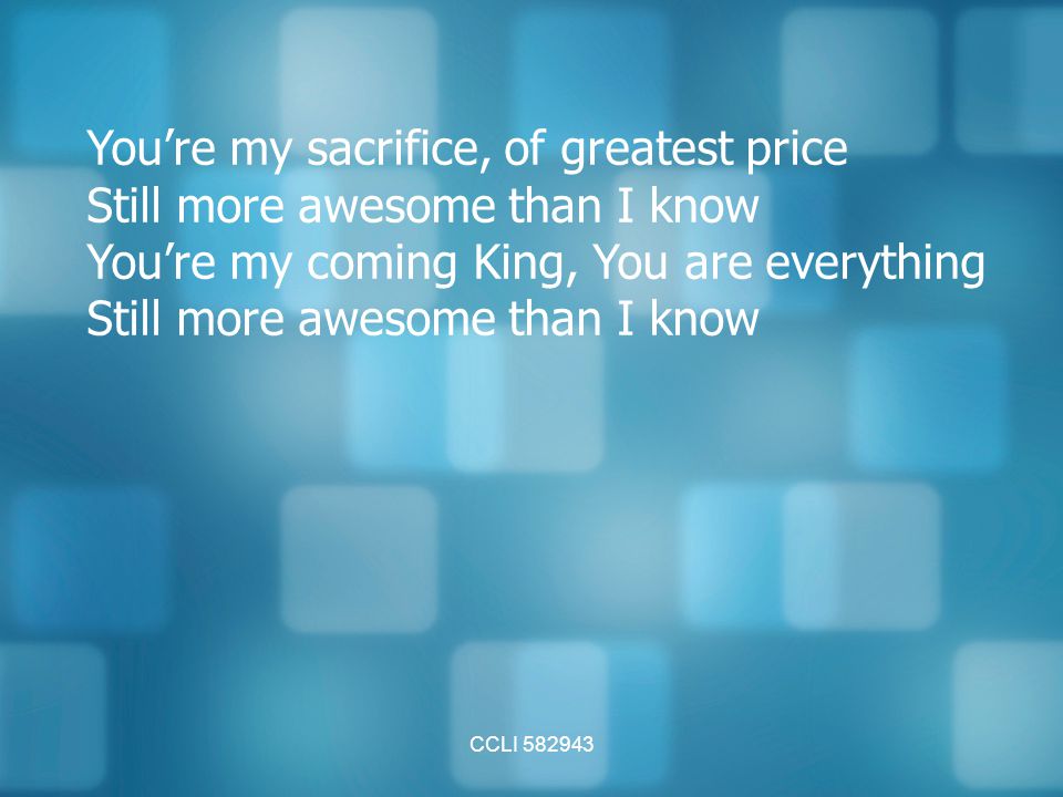 You’re my sacrifice, of greatest price Still more awesome than I know