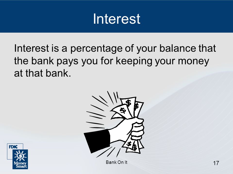 Interest Interest is a percentage of your balance that the bank pays you for keeping your money at that bank.
