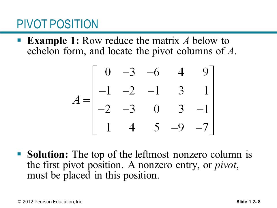PIVOT POSITION Example 1: Row reduce the matrix A below to echelon form, and locate the pivot columns of A.