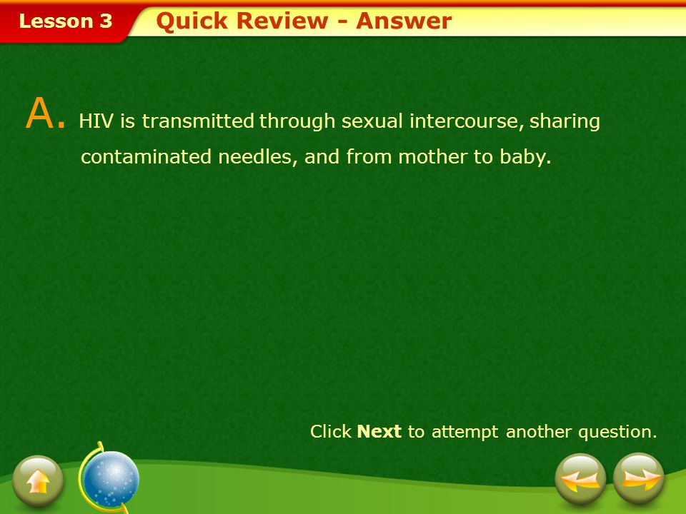 Quick Review - Answer A. HIV is transmitted through sexual intercourse, sharing contaminated needles, and from mother to baby.