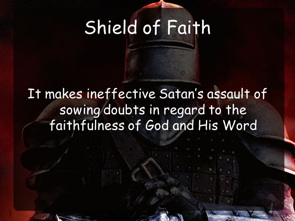 Shield of Faith It makes ineffective Satan’s assault of sowing doubts in regard to the faithfulness of God and His Word.