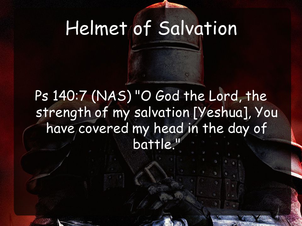 Helmet of Salvation Ps 140:7 (NAS) O God the Lord, the strength of my salvation [Yeshua], You have covered my head in the day of battle.