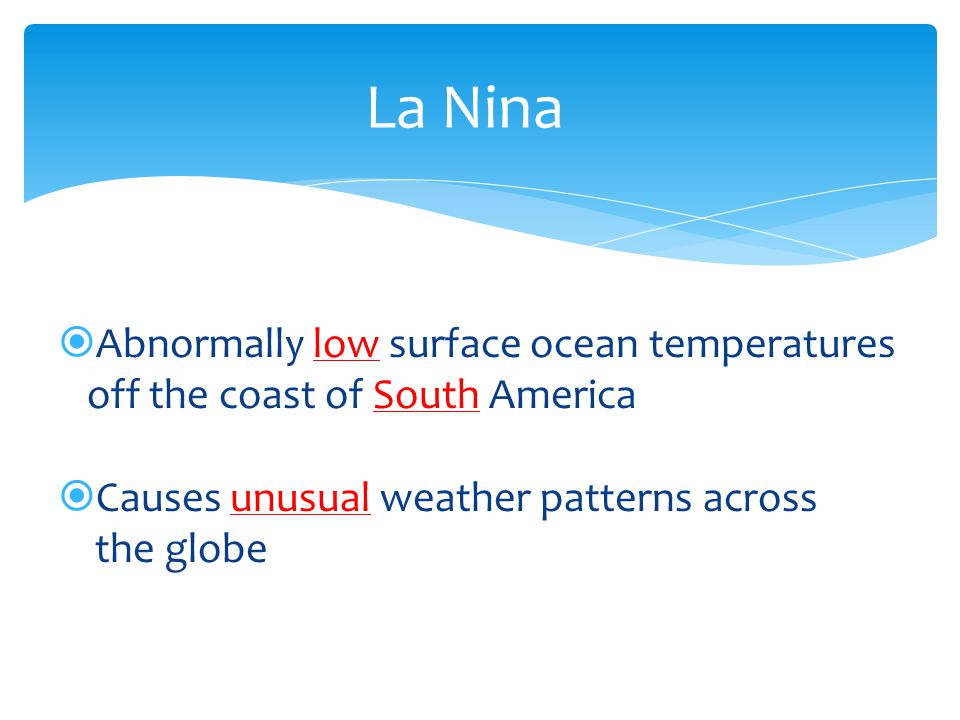 La Nina Abnormally low surface ocean temperatures off the coast of South America. Causes unusual weather patterns across.