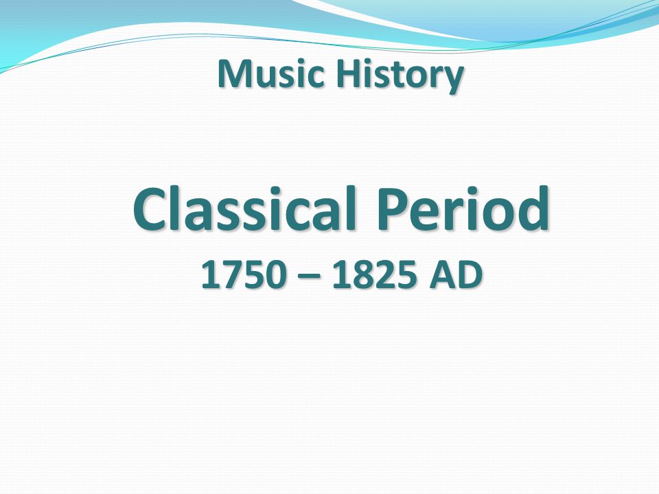 Music History Classical Period 1750 – 1825 AD