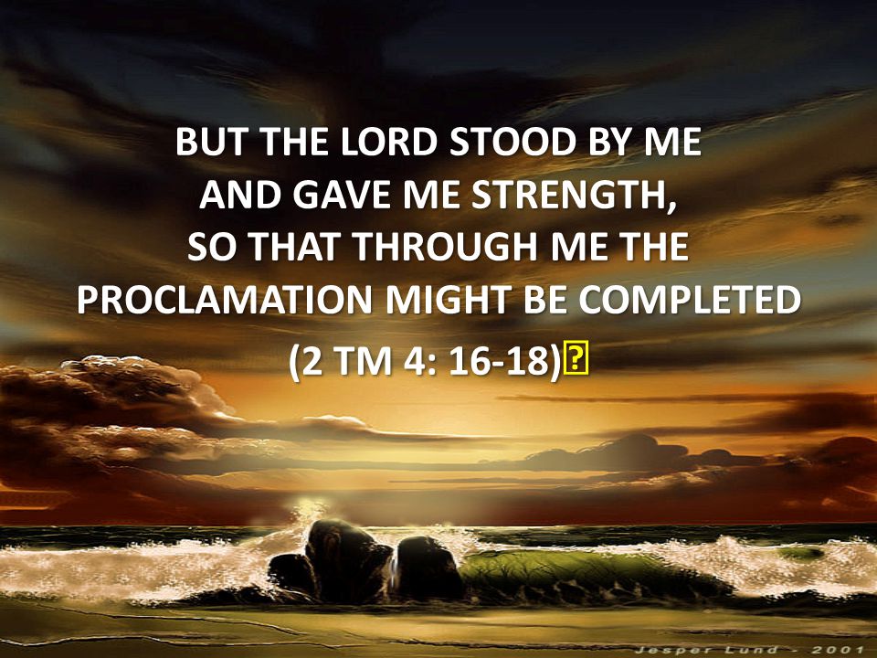 But the Lord stood by me and gave me strength, so that through me the proclamation might be completed (2 tm 4: 16-18)