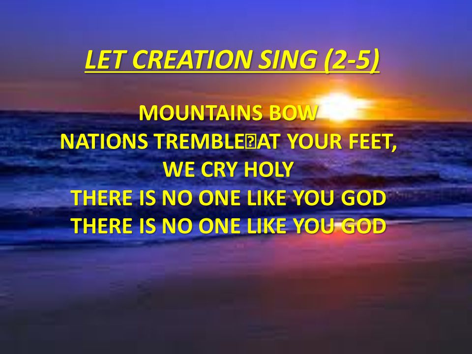 LET CREATION SING (2-5) Mountains bow Nations tremble At Your feet, we cry Holy There is no one like You God There is no one like You God.