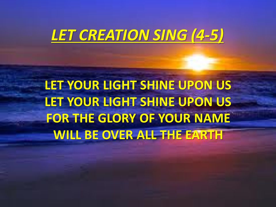 LET CREATION SING (4-5) Let Your light Shine upon us Let Your light Shine upon us For the Glory of Your name Will be over all the earth.