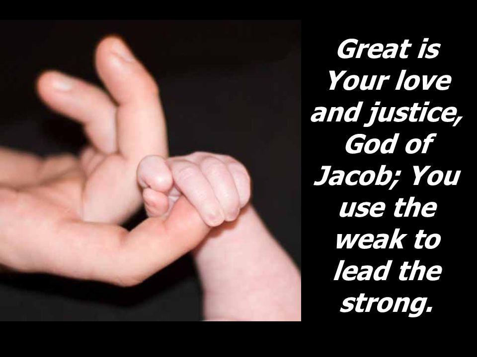 Great is Your love and justice, God of Jacob; You use the weak to lead the strong.