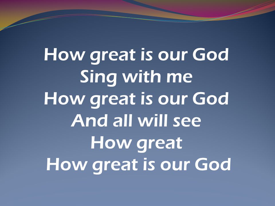 How great is our God Sing with me How great is our God And all will see How great