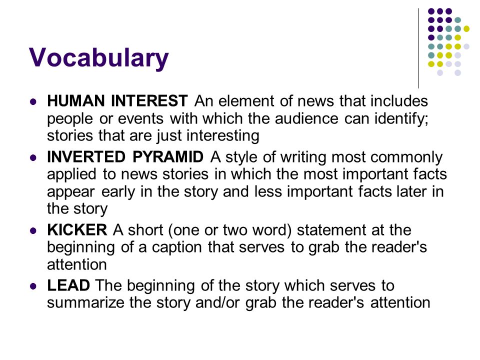 Vocabulary HUMAN INTEREST An element of news that includes people or events with which the audience can identify; stories that are just interesting.
