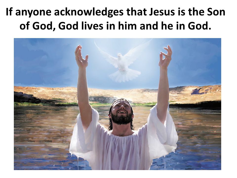 If anyone acknowledges that Jesus is the Son of God, God lives in him and he in God.
