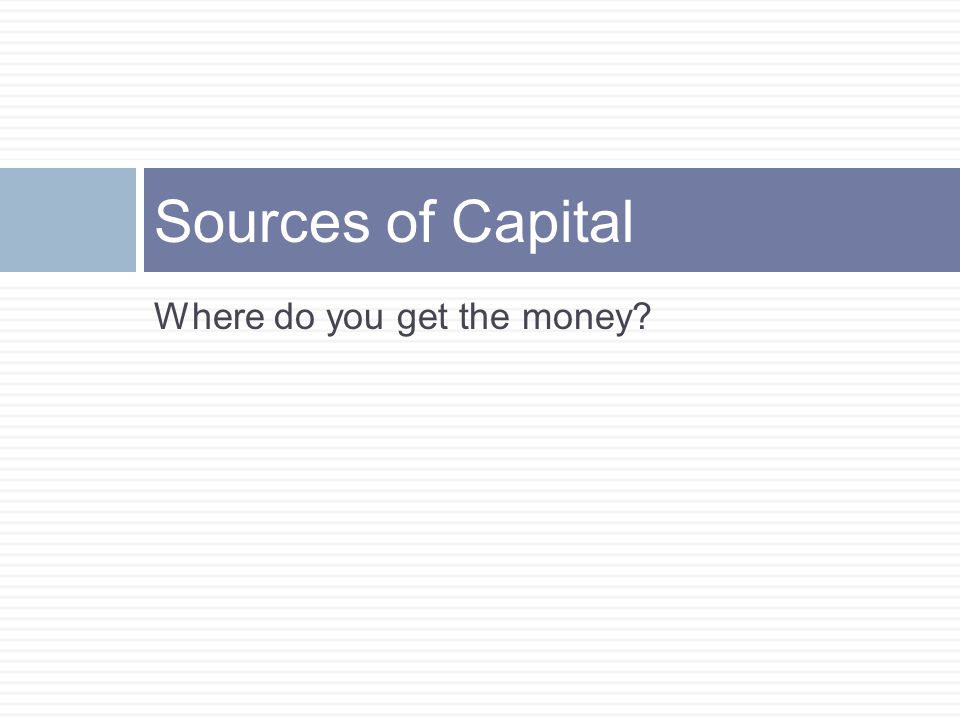 Sources of Capital Where do you get the money