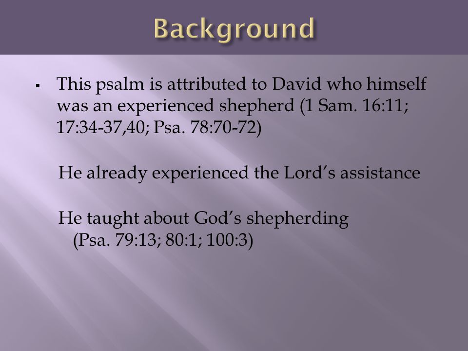 Background This psalm is attributed to David who himself was an experienced shepherd (1 Sam. 16:11; 17:34-37,40; Psa. 78:70-72)