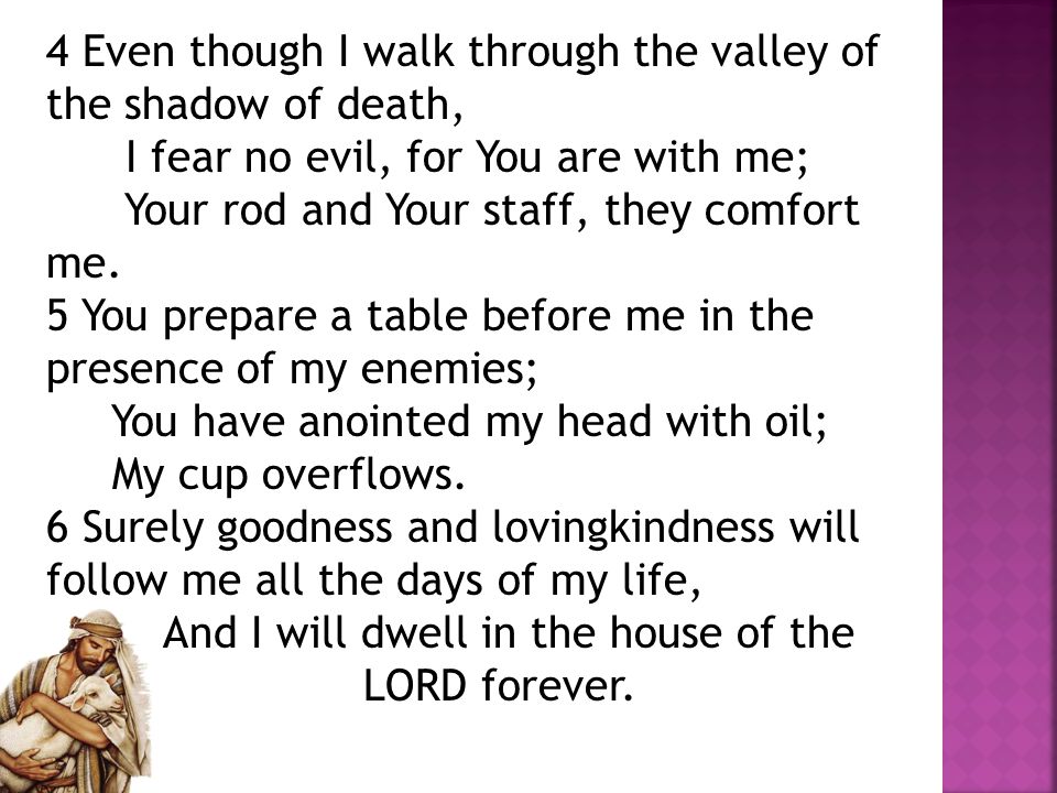 4 Even though I walk through the valley of the shadow of death, I fear no evil, for You are with me; Your rod and Your staff, they comfort me.