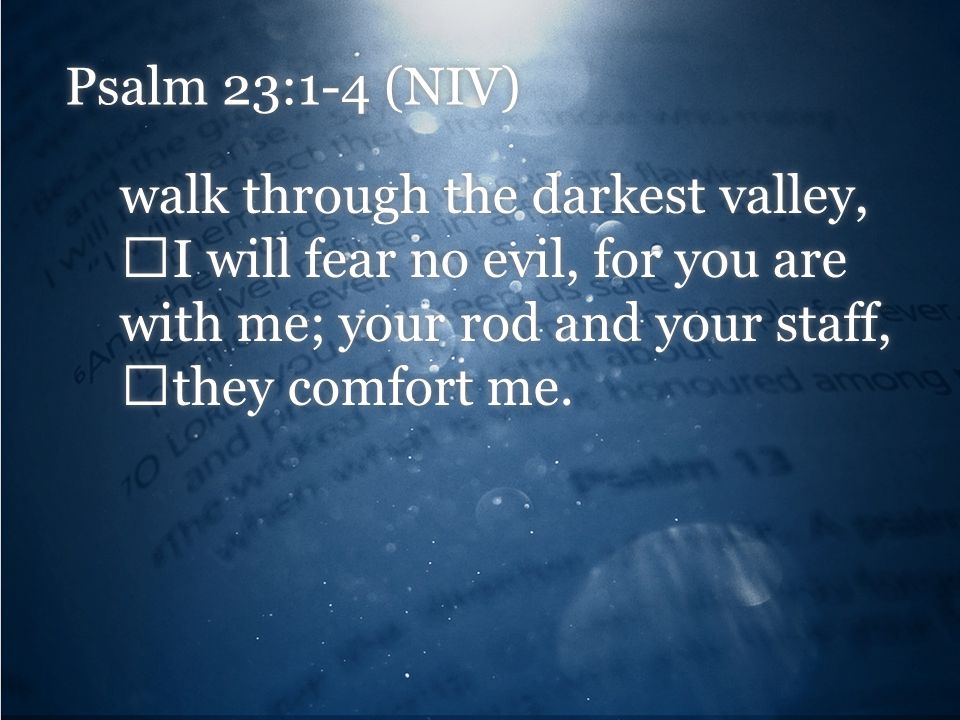 Psalm 23:1-4 (NIV) walk through the darkest valley, I will fear no evil, for you are with me; your rod and your staff, they comfort me.
