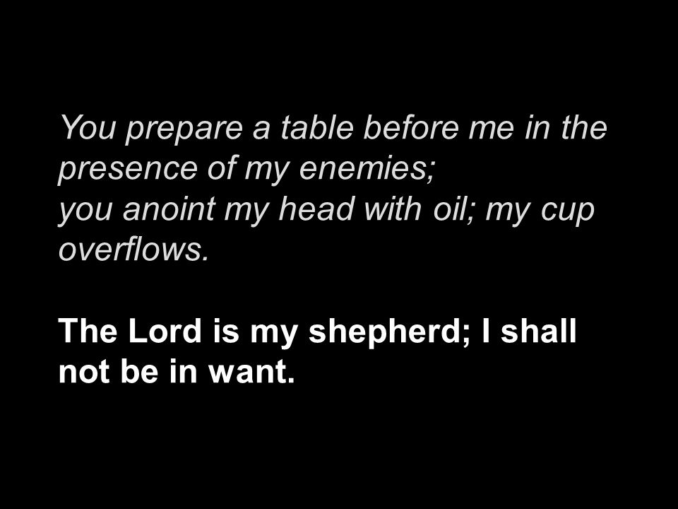 You prepare a table before me in the presence of my enemies; you anoint my head with oil; my cup overflows.