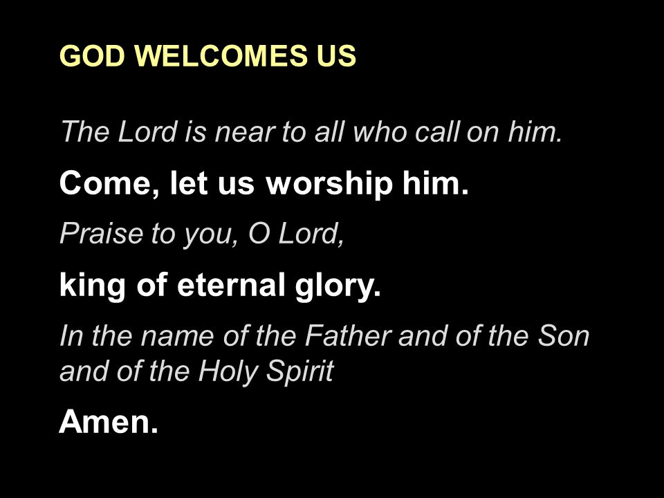 Come, let us worship him. king of eternal glory. Amen. GOD WELCOMES US
