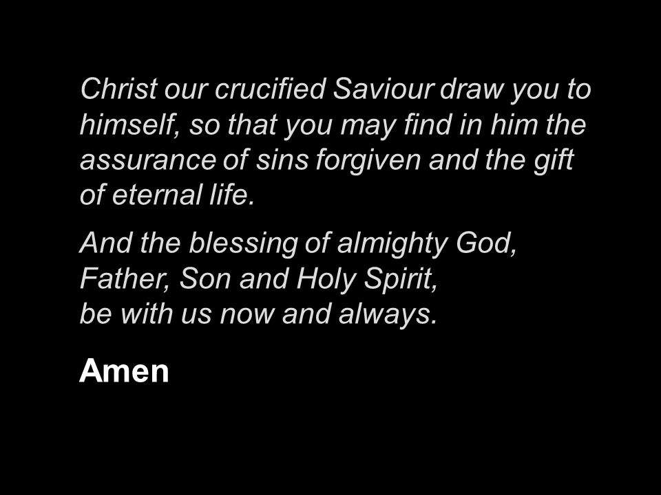 Christ our crucified Saviour draw you to himself, so that you may find in him the assurance of sins forgiven and the gift of eternal life.