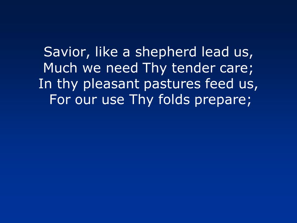 Savior, like a shepherd lead us, Much we need Thy tender care; In thy pleasant pastures feed us, For our use Thy folds prepare;