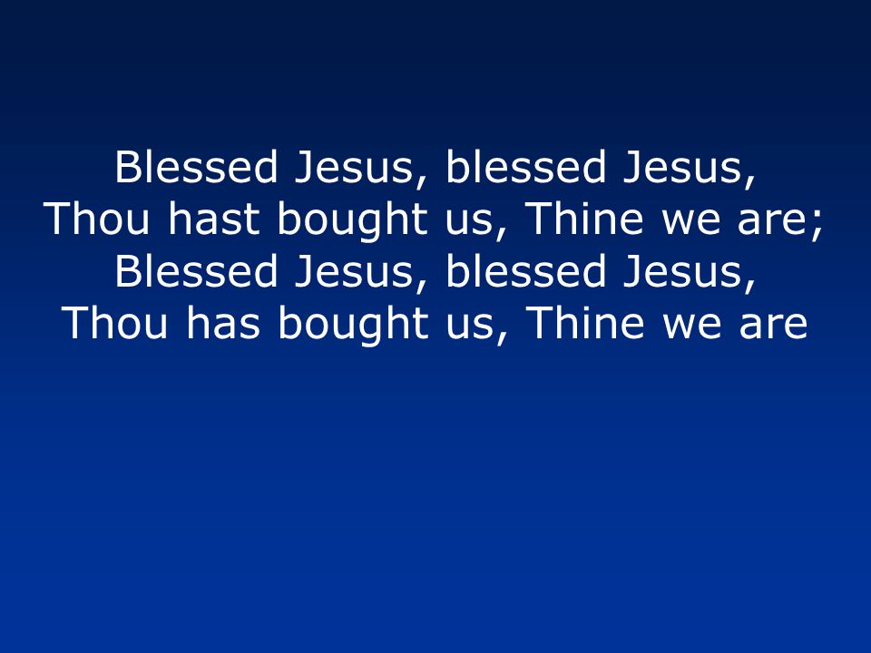 Blessed Jesus, blessed Jesus, Thou hast bought us, Thine we are; Blessed Jesus, blessed Jesus, Thou has bought us, Thine we are