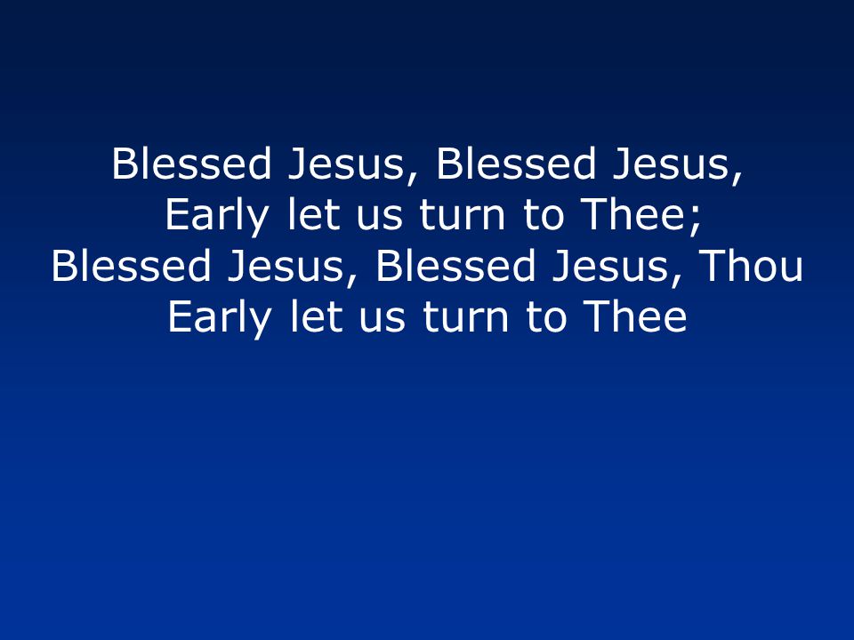 Blessed Jesus, Blessed Jesus, Early let us turn to Thee; Blessed Jesus, Blessed Jesus, Thou Early let us turn to Thee