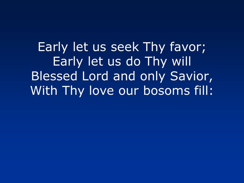 Early let us seek Thy favor; Early let us do Thy will Blessed Lord and only Savior, With Thy love our bosoms fill: