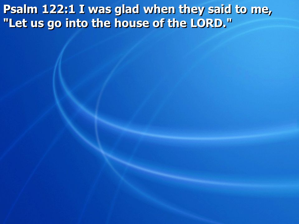 Psalm 122:1 I was glad when they said to me, Let us go into the house of the LORD.