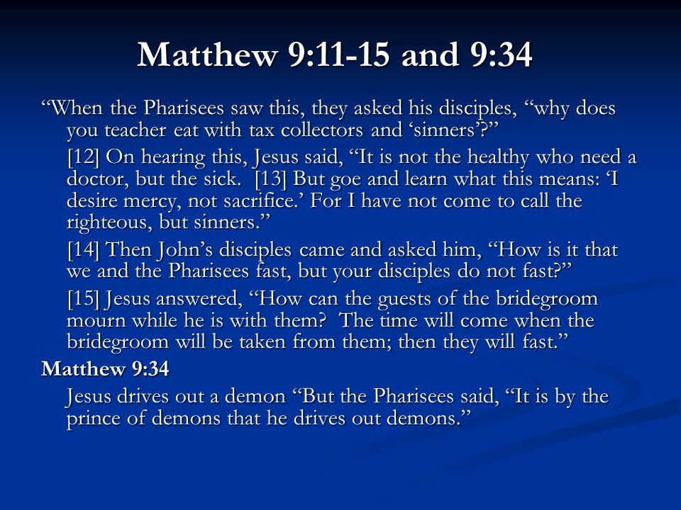 Matthew 9:11-15 and 9:34 When the Pharisees saw this, they asked his disciples, why does you teacher eat with tax collectors and ‘sinners’